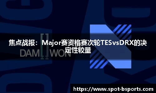 焦点战报：Major赛资格赛次轮TESvsDRX的决定性较量