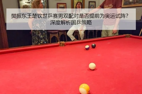 樊振东王楚钦世乒赛男双配对是否提前为奥运试阵？深度解析国乒策略